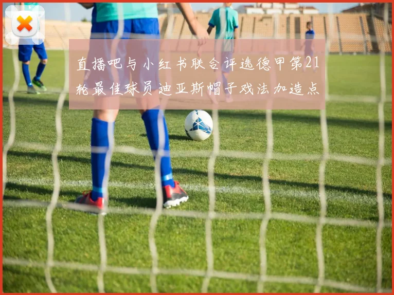 直播吧与小红书联合评选德甲第21轮最佳球员迪亚斯帽子戏法加造点独造五球