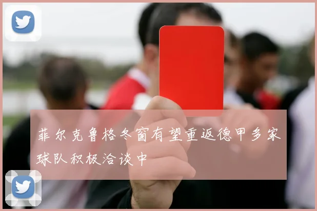 菲尔克鲁格冬窗有望重返德甲多家球队积极洽谈中