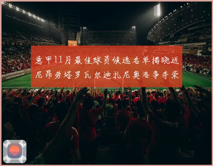 意甲11月最佳球员候选名单揭晓迈尼昂劳塔罗瓦尔迪扎尼奥洛争夺荣誉
