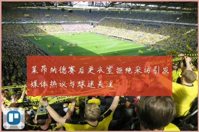 莱昂纳德赛后更衣室拒绝采访引发媒体热议与球迷关注