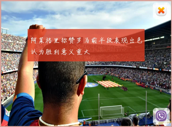 阿莱格里称赞罗马前半段表现出色认为胜利意义重大