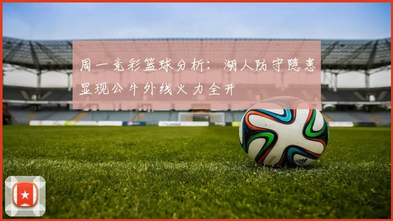 周一竞彩篮球分析：湖人防守隐患显现公牛外线火力全开