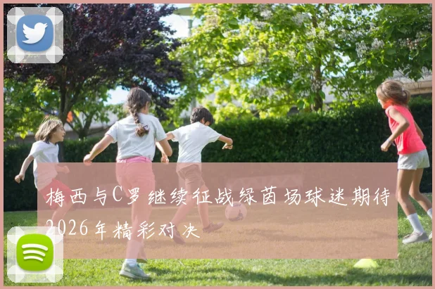 梅西与C罗继续征战绿茵场球迷期待2026年精彩对决