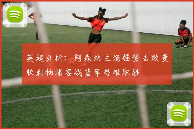 英超分析：阿森纳主场强势击败曼联利物浦客战蓝军恐难取胜