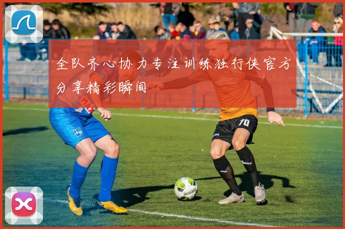 全队齐心协力专注训练独行侠官方分享精彩瞬间