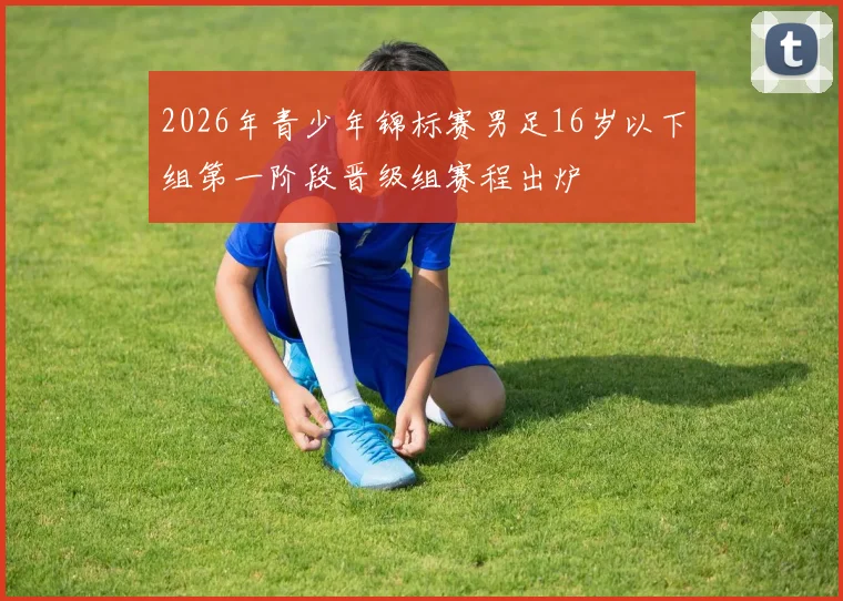 2026年青少年锦标赛男足16岁以下组第一阶段晋级组赛程出炉