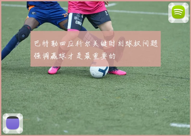 巴特勒回应科尔关键时刻球权问题强调赢球才是最重要的