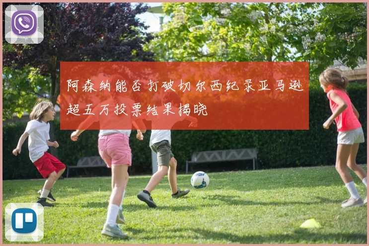 阿森纳能否打破切尔西纪录亚马逊超五万投票结果揭晓