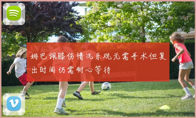 姆巴佩膝伤情况乐观无需手术但复出时间仍需耐心等待