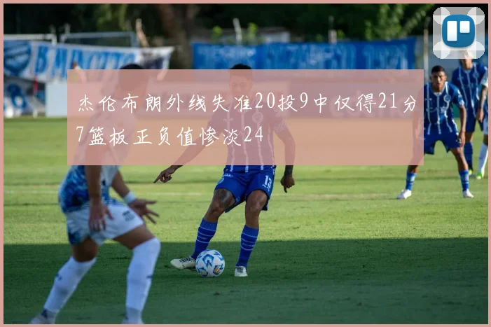 杰伦布朗外线失准20投9中仅得21分7篮板正负值惨淡24