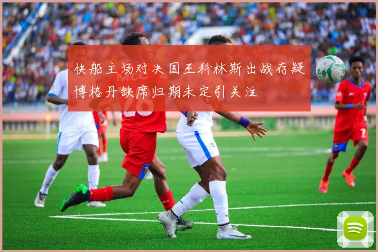 快船主场对决国王科林斯出战存疑博格丹缺席归期未定引关注
