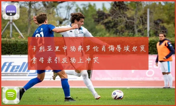 卡利亚里中场弗罗伦肖侮辱埃尔莫索母亲引发场上冲突