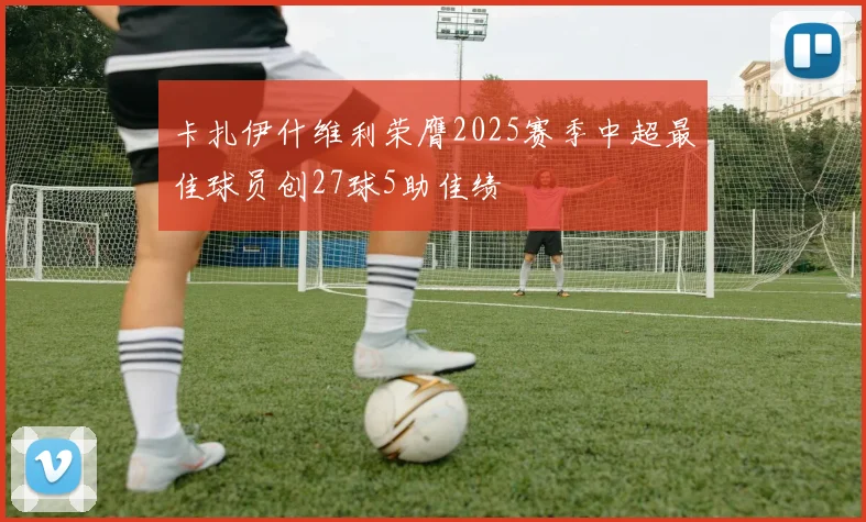 卡扎伊什维利荣膺2025赛季中超最佳球员创27球5助佳绩