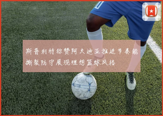 斯普利特称赞阿夫迪亚推进节奏能撕裂防守展现理想篮球风格