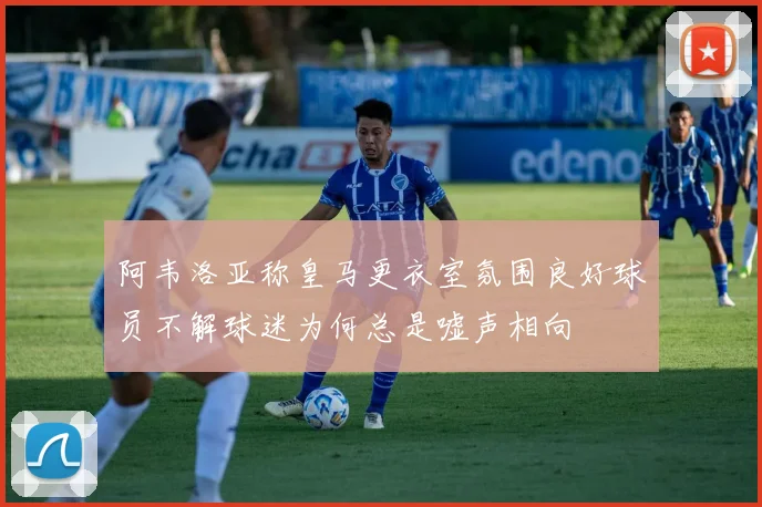 阿韦洛亚称皇马更衣室氛围良好球员不解球迷为何总是嘘声相向