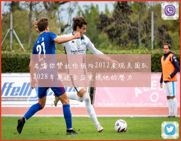 名嘴称赞杜伦场均2012表现美国队2028年奥运会应重视他的潜力