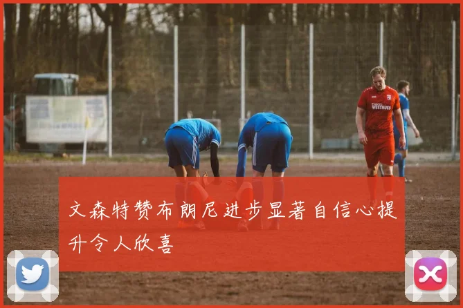 文森特赞布朗尼进步显著自信心提升令人欣喜