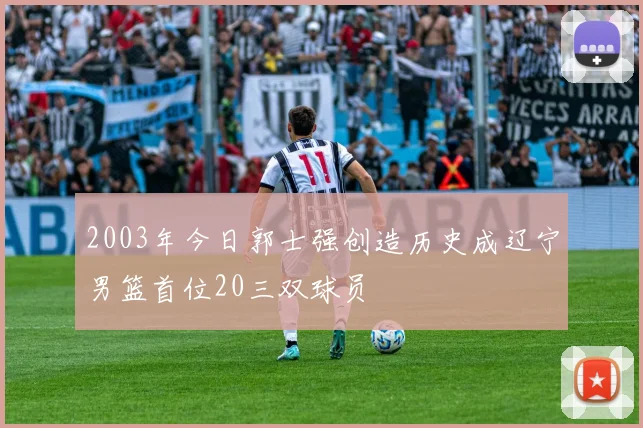2003年今日郭士强创造历史成辽宁男篮首位20三双球员