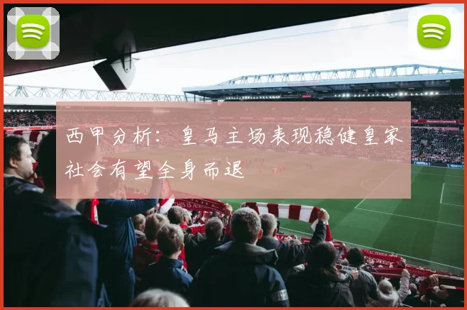 西甲分析：皇马主场表现稳健皇家社会有望全身而退