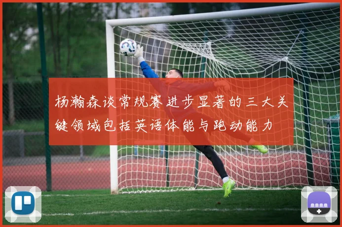 杨瀚森谈常规赛进步显著的三大关键领域包括英语体能与跑动能力