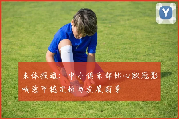 米体报道：中小俱乐部忧心欧冠影响意甲稳定性与发展前景