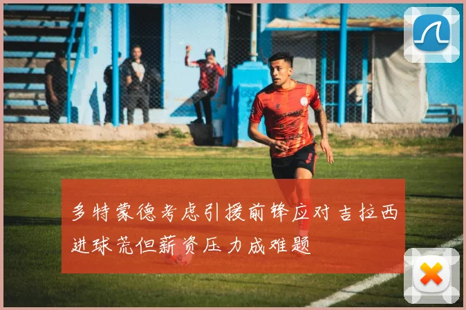 多特蒙德考虑引援前锋应对吉拉西进球荒但薪资压力成难题