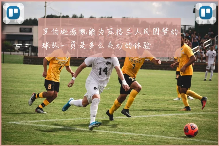 罗伯逊感慨能为苏格兰人民圆梦的球队一员是多么美妙的体验