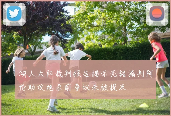 湖人太阳裁判报告揭示无错漏判阿伦助攻绝杀前争议未被提及