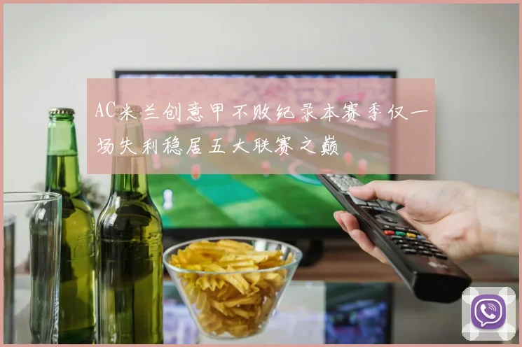 AC米兰创意甲不败纪录本赛季仅一场失利稳居五大联赛之巅