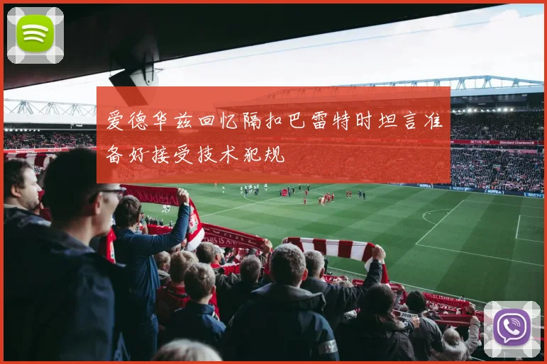 爱德华兹回忆隔扣巴雷特时坦言准备好接受技术犯规