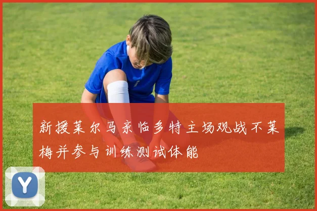 新援莱尔马亲临多特主场观战不莱梅并参与训练测试体能