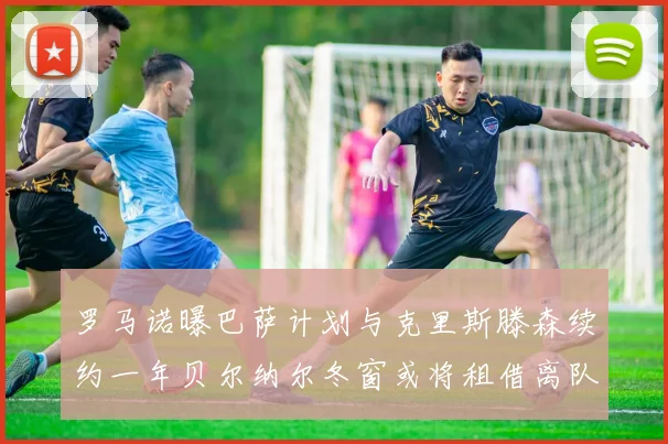 罗马诺曝巴萨计划与克里斯滕森续约一年贝尔纳尔冬窗或将租借离队