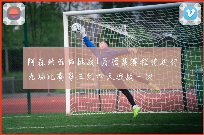 阿森纳面临挑战1月密集赛程将进行九场比赛每三到四天迎战一次